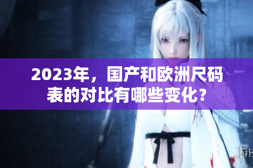 2023年，国产和欧洲尺码表的对比有哪些变化？
