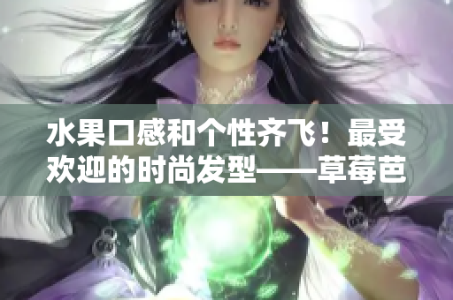水果口感和个性齐飞！最受欢迎的时尚发型——草莓芭乐鸭脖奶茶