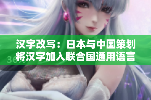 汉字改写：日本与中国策划将汉字加入联合国通用语言