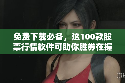 免费下载必备，这100款股票行情软件可助你胜券在握