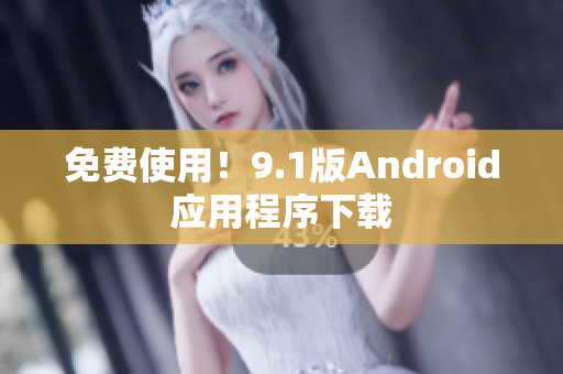 免费使用！9.1版Android应用程序下载