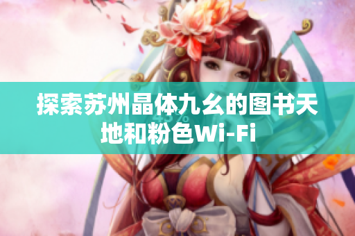 探索苏州晶体九幺的图书天地和粉色Wi-Fi