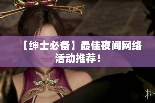 【绅士必备】最佳夜间网络活动推荐！