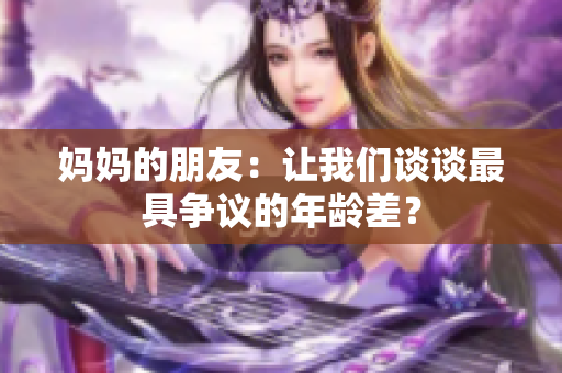 妈妈的朋友：让我们谈谈最具争议的年龄差？
