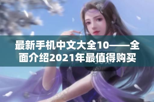 最新手机中文大全10——全面介绍2021年最值得购买的手机