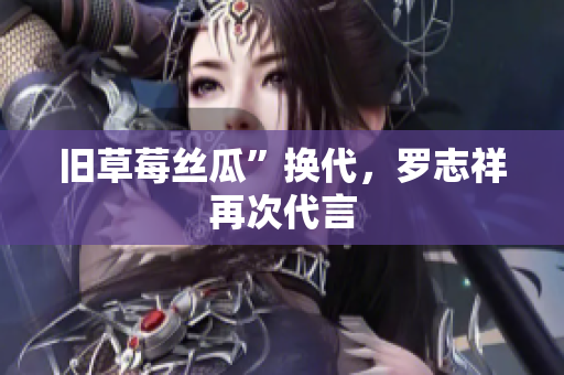 旧草莓丝瓜”换代，罗志祥再次代言