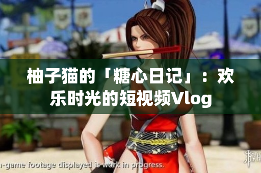 柚子猫的「糖心日记」：欢乐时光的短视频Vlog