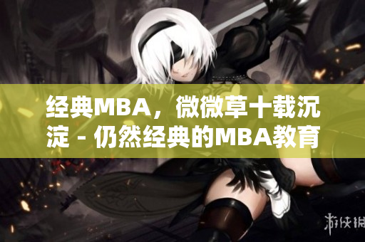 经典MBA，微微草十载沉淀 - 仍然经典的MBA教育价值
