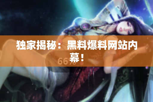 独家揭秘：黑料爆料网站内幕！