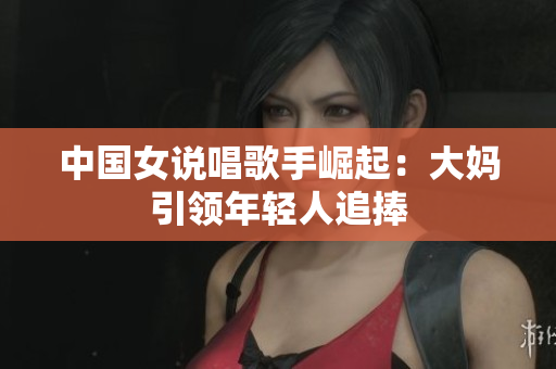 中国女说唱歌手崛起：大妈引领年轻人追捧