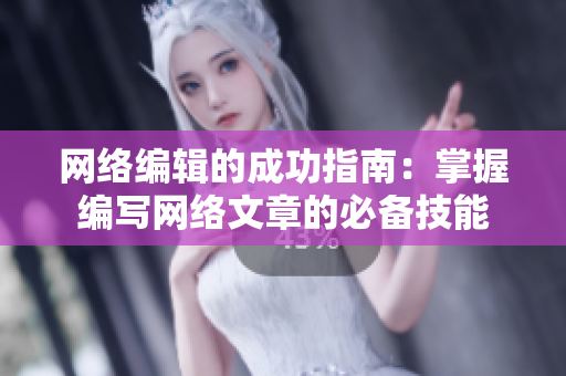 网络编辑的成功指南：掌握编写网络文章的必备技能