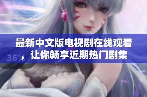 最新中文版电视剧在线观看，让你畅享近期热门剧集