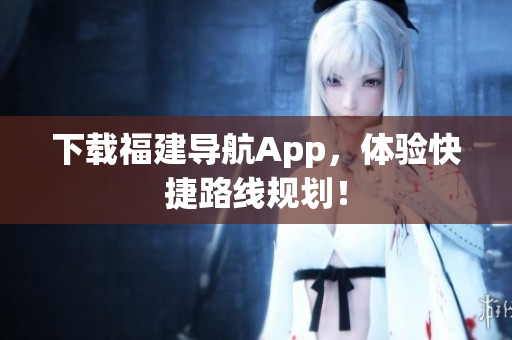 下载福建导航App，体验快捷路线规划！