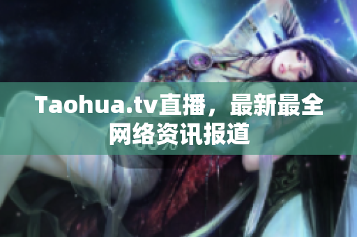 Taohua.tv直播，最新最全网络资讯报道