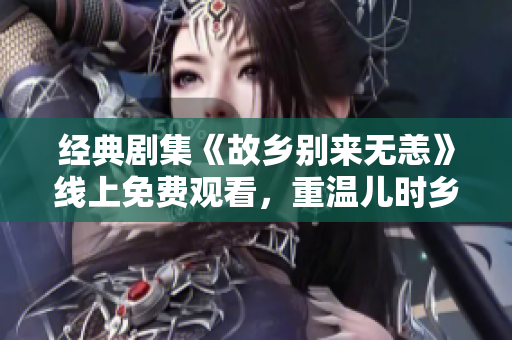 经典剧集《故乡别来无恙》线上免费观看，重温儿时乡愁