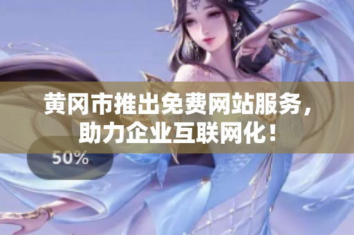 黄冈市推出免费网站服务，助力企业互联网化！
