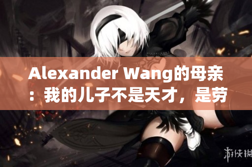 Alexander Wang的母亲：我的儿子不是天才，是劳动者