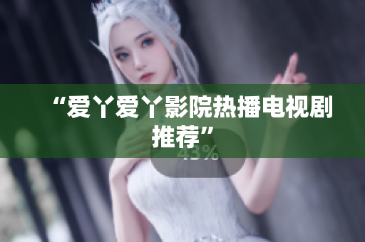“爱丫爱丫影院热播电视剧推荐”