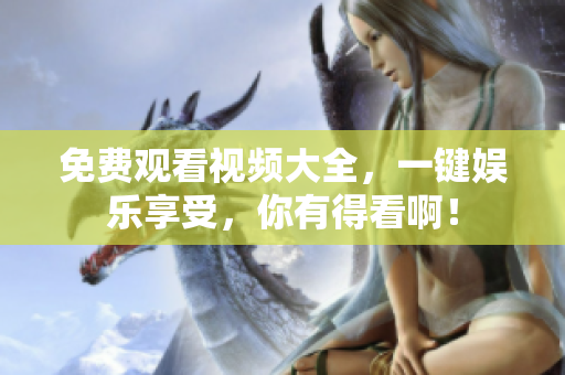 免费观看视频大全，一键娱乐享受，你有得看啊！