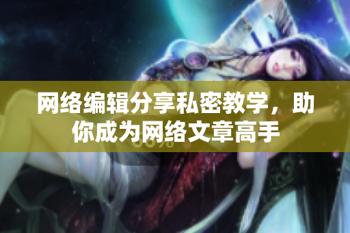 网络编辑分享私密教学，助你成为网络文章高手