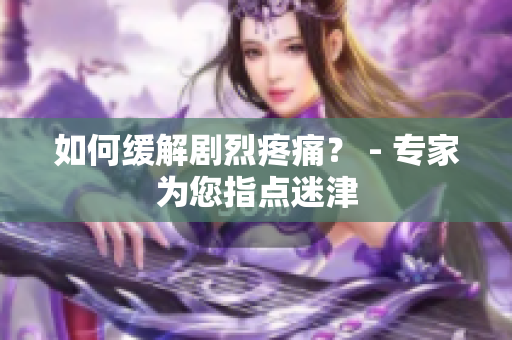 如何缓解剧烈疼痛？ - 专家为您指点迷津