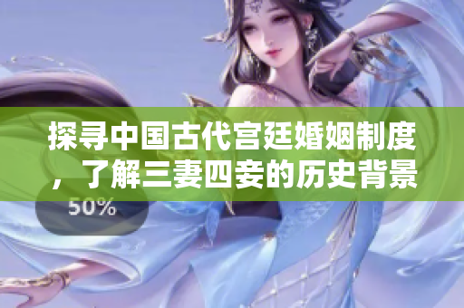 探寻中国古代宫廷婚姻制度，了解三妻四妾的历史背景