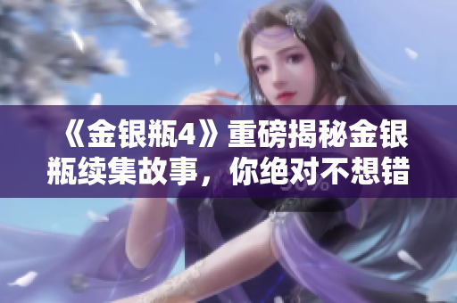 《金银瓶4》重磅揭秘金银瓶续集故事，你绝对不想错过的精彩内容！