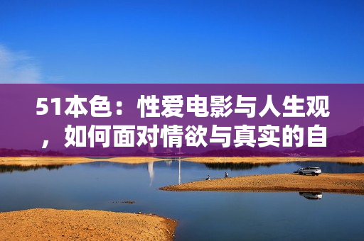51本色：性爱电影与人生观，如何面对情欲与真实的自我？