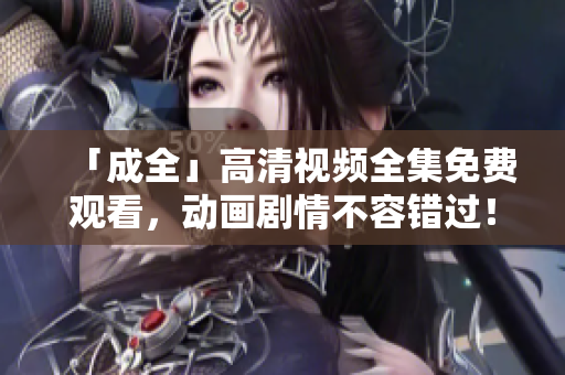 「成全」高清视频全集免费观看，动画剧情不容错过！