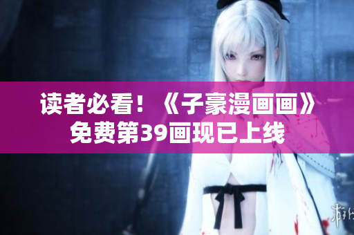 读者必看！《子豪漫画画》免费第39画现已上线
