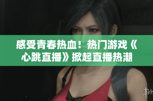 感受青春热血！热门游戏《心跳直播》掀起直播热潮