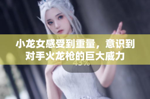 小龙女感受到重量，意识到对手火龙枪的巨大威力