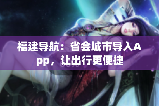 福建导航：省会城市导入App，让出行更便捷