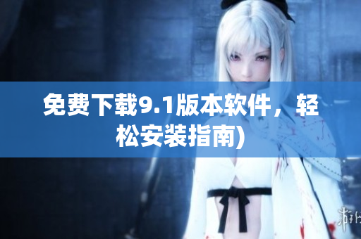 免费下载9.1版本软件，轻松安装指南)