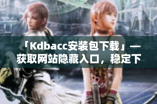 「Kdbacc安装包下载」— 获取网站隐藏入口，稳定下载。