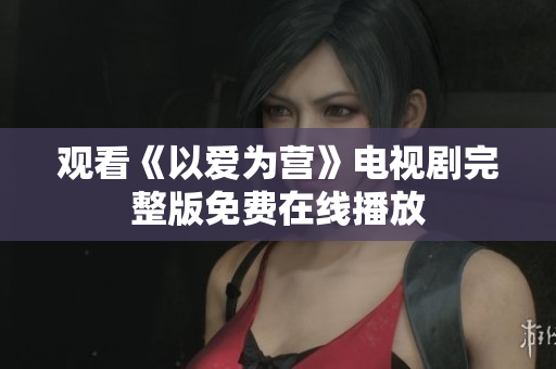 观看《以爱为营》电视剧完整版免费在线播放