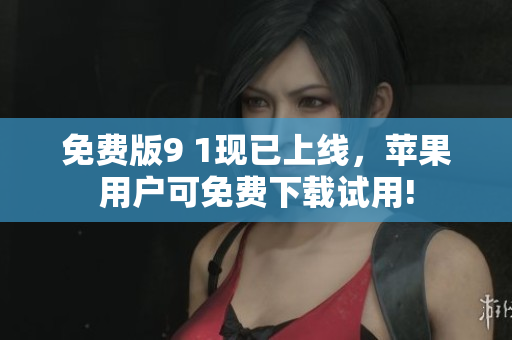免费版9 1现已上线，苹果用户可免费下载试用!