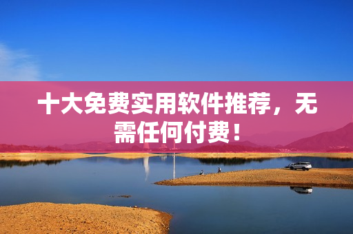 十大免费实用软件推荐，无需任何付费！