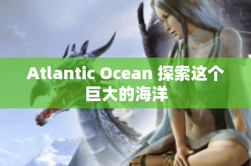 Atlantic Ocean 探索这个巨大的海洋