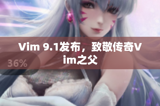 Vim 9.1发布，致敬传奇Vim之父