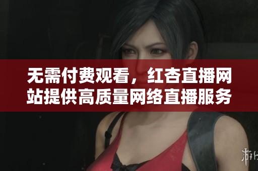 无需付费观看，红杏直播网站提供高质量网络直播服务