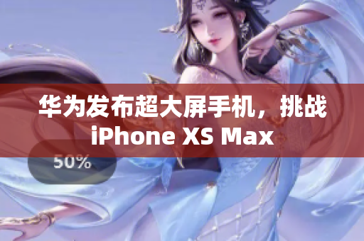 华为发布超大屏手机，挑战iPhone XS Max