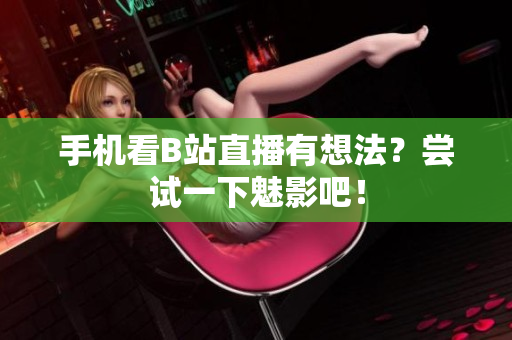 手机看B站直播有想法？尝试一下魅影吧！