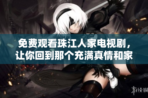 免费观看珠江人家电视剧，让你回到那个充满真情和家庭感的年代