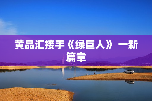 黄品汇接手《绿巨人》 一新篇章