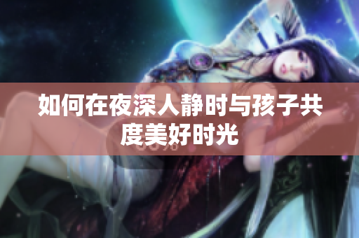 如何在夜深人静时与孩子共度美好时光