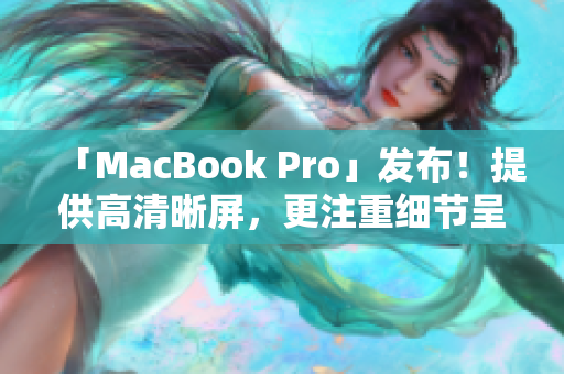 「MacBook Pro」发布！提供高清晰屏，更注重细节呈现