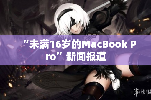 “未满16岁的MacBook Pro”新闻报道