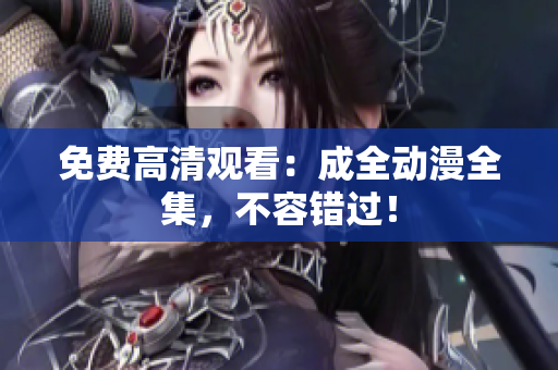 免费高清观看：成全动漫全集，不容错过！