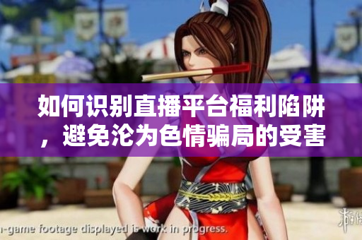 如何识别直播平台福利陷阱，避免沦为色情骗局的受害者